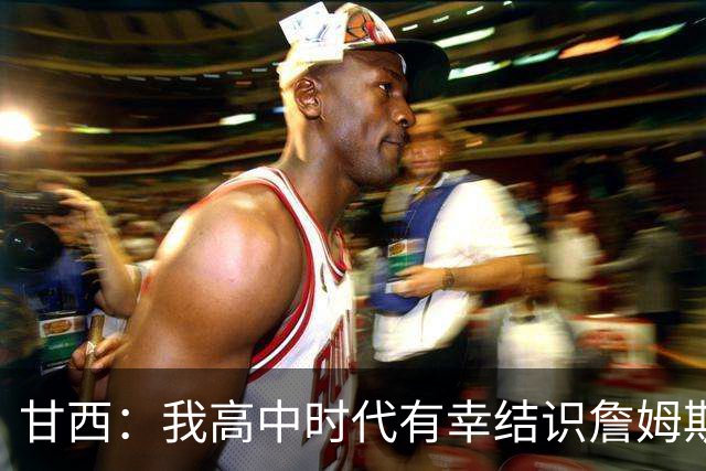 甘西：我高中时代有幸结识詹姆斯 他是最伟大的篮球运动员之一